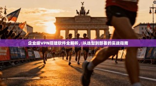 企业级VPN搭建软件全解析，从选型到部署的实战指南