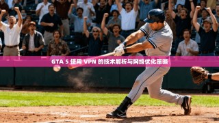 GTA 5 使用 VPN 的技术解析与网络优化策略