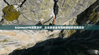 ExpressVPN深度测评，企业级安全与流畅体验的完美结合