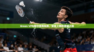 Green VPN每日使用指南，安全上网的便捷之选