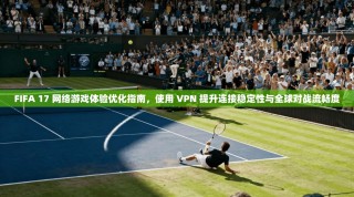 FIFA 17 网络游戏体验优化指南，使用 VPN 提升连接稳定性与全球对战流畅度