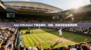 App VPN Robot 下载全解析，功能、风险与安全使用指南