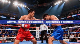 蓝的VPN，技术优势与安全风险全解析—网络工程师视角下的深度剖析