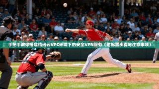 手把手教你搭建腾讯云VPC环境下的安全VPN服务（附配置步骤与注意事项）