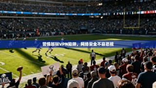 警惕越狱VPN陷阱，网络安全不容忽视