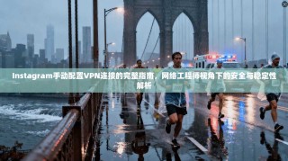 Instagram手动配置VPN连接的完整指南，网络工程师视角下的安全与稳定性解析