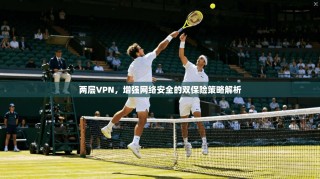 两层VPN，增强网络安全的双保险策略解析