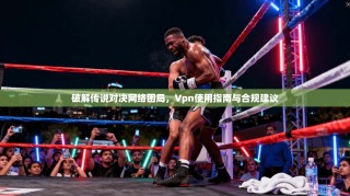 破解传说对决网络困局，Vpn使用指南与合规建议