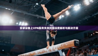 安卓设备上VPN服务失效问题深度解析与解决方案