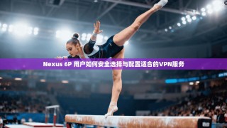 Nexus 6P 用户如何安全选择与配置适合的VPN服务