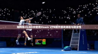 如何在CS:GO中使用Steam VPN提升游戏体验与稳定性