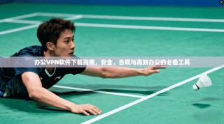 办公VPN软件下载指南，安全、合规与高效办公的必备工具
