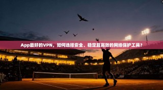 App最好的VPN，如何选择安全、稳定且高效的网络保护工具？