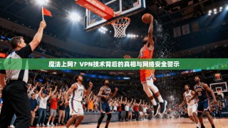 魔法上网？VPN技术背后的真相与网络安全警示