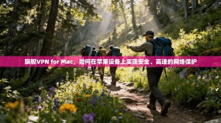 旗舰VPN for Mac，如何在苹果设备上实现安全、高速的网络保护