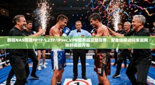 群晖NAS搭建PPTP/L2TP/IPsec VPN服务器完整指南，安全远程访问家庭网络的实战方案