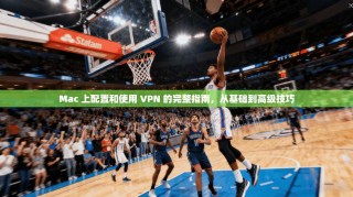 Mac 上配置和使用 VPN 的完整指南，从基础到高级技巧