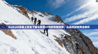 Android设备上安全下载与配置VPN的完整指南，从选择到使用全解析