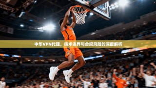 中华VPN代理，技术边界与合规风险的深度解析