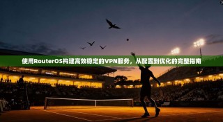 使用RouterOS构建高效稳定的VPN服务，从配置到优化的完整指南