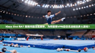 Xbox One NAT 限制问题深度解析，为何使用VPN后仍无法畅玩多人游戏？