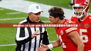 Windows 10 L2TP VPN 连接失败问题深度解析与解决方案