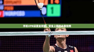 手机VPN设置全攻略，安全上网的必备指南