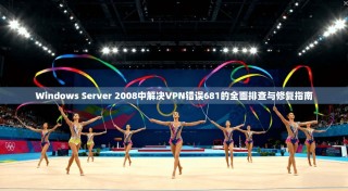 Windows Server 2008中解决VPN错误681的全面排查与修复指南