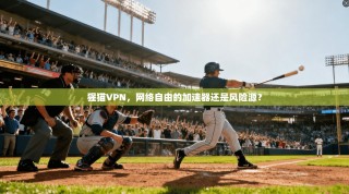 猩猫VPN，网络自由的加速器还是风险源？