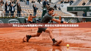 为什么Uplay推荐使用VPN？网络优化与游戏体验的深度解析