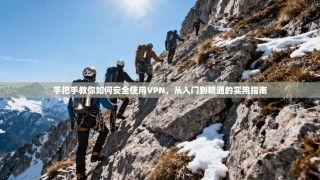 手把手教你如何安全使用VPN，从入门到精通的实用指南