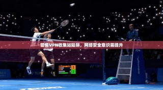 警惕VPN收集站陷阱，网络安全意识需提升