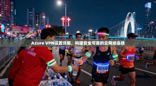 Azure VPN设置详解，构建安全可靠的云网络连接