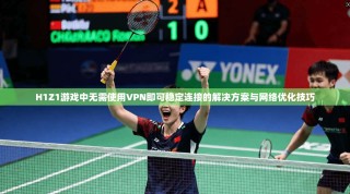 H1Z1游戏中无需使用VPN即可稳定连接的解决方案与网络优化技巧