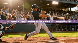 深入解析VPN功能在企业网络中的应用与安全挑战—以网络通账号为例
