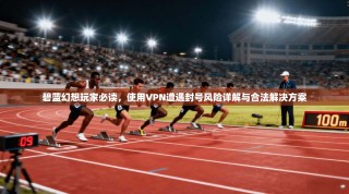碧蓝幻想玩家必读，使用VPN遭遇封号风险详解与合法解决方案