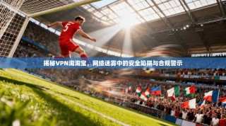 揭秘VPN淘淘宝，网络迷雾中的安全陷阱与合规警示