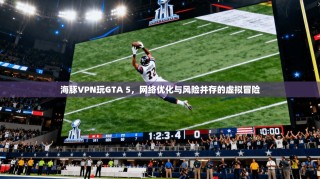 海豚VPN玩GTA 5，网络优化与风险并存的虚拟冒险