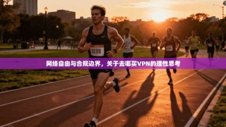 网络自由与合规边界，关于去哪买VPN的理性思考