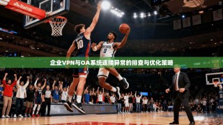 企业VPN与OA系统连接异常的排查与优化策略