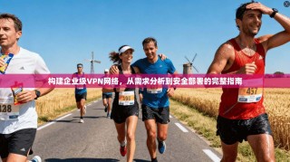 构建企业级VPN网络，从需求分析到安全部署的完整指南