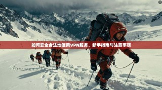 如何安全合法地使用VPN服务，新手指南与注意事项