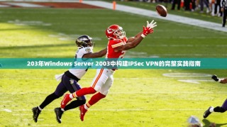 203年Windows Server 2003中构建IPSec VPN的完整实践指南