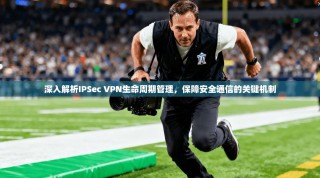 深入解析IPSec VPN生命周期管理，保障安全通信的关键机制