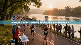VPN代理合法吗？深度解析中国网络监管政策与用户责任边界