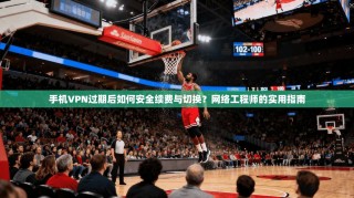 手机VPN过期后如何安全续费与切换？网络工程师的实用指南