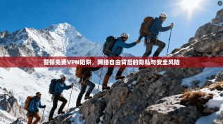警惕免费VPN陷阱，网络自由背后的隐私与安全风险