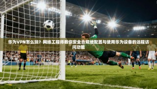 华为VPN怎么玩？网络工程师教你安全合规地配置与使用华为设备的远程访问功能