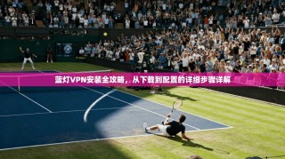 蓝灯VPN安装全攻略，从下载到配置的详细步骤详解