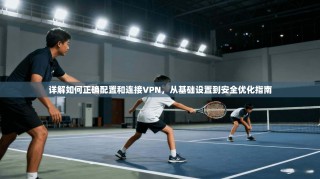详解如何正确配置和连接VPN，从基础设置到安全优化指南